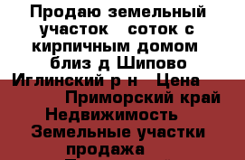 Продаю земельный участок 6 соток с кирпичным домом  близ д Шипово Иглинский р-н › Цена ­ 800 000 - Приморский край Недвижимость » Земельные участки продажа   . Приморский край